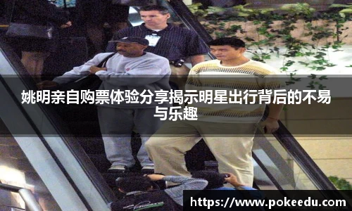 姚明亲自购票体验分享揭示明星出行背后的不易与乐趣