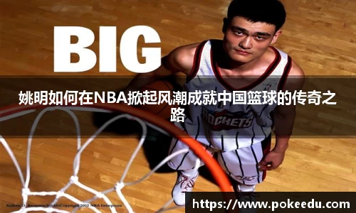 姚明如何在NBA掀起风潮成就中国篮球的传奇之路