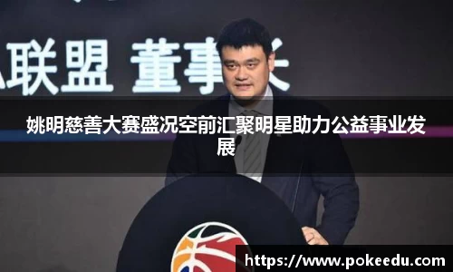 姚明慈善大赛盛况空前汇聚明星助力公益事业发展