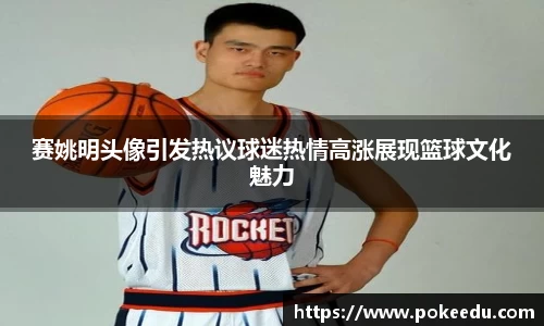 赛姚明头像引发热议球迷热情高涨展现篮球文化魅力