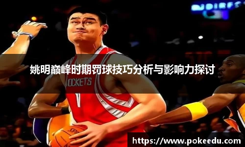 姚明巅峰时期罚球技巧分析与影响力探讨