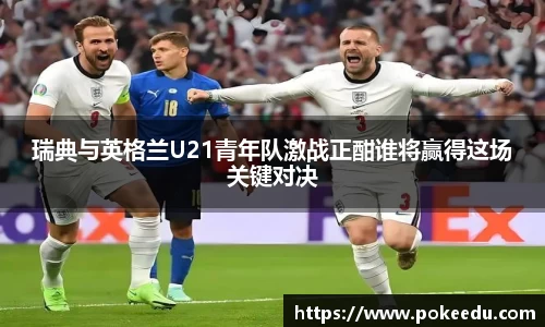 瑞典与英格兰U21青年队激战正酣谁将赢得这场关键对决