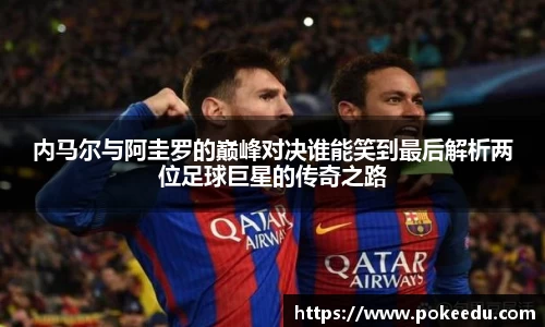 内马尔与阿圭罗的巅峰对决谁能笑到最后解析两位足球巨星的传奇之路