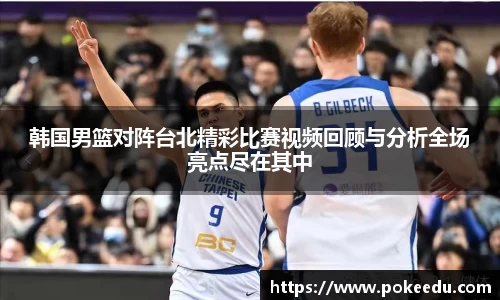 韩国男篮对阵台北精彩比赛视频回顾与分析全场亮点尽在其中